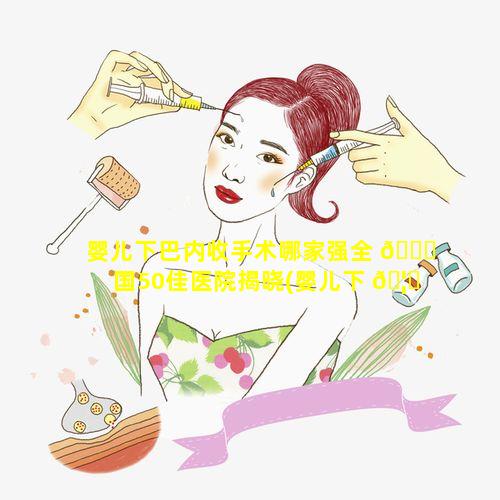 婴儿下巴内收手术哪家强全 🐈 国50佳医院揭晓(婴儿下 🦁 巴短小后缩手术最佳时期)